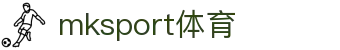 mk体育(mksport集团)股份公司